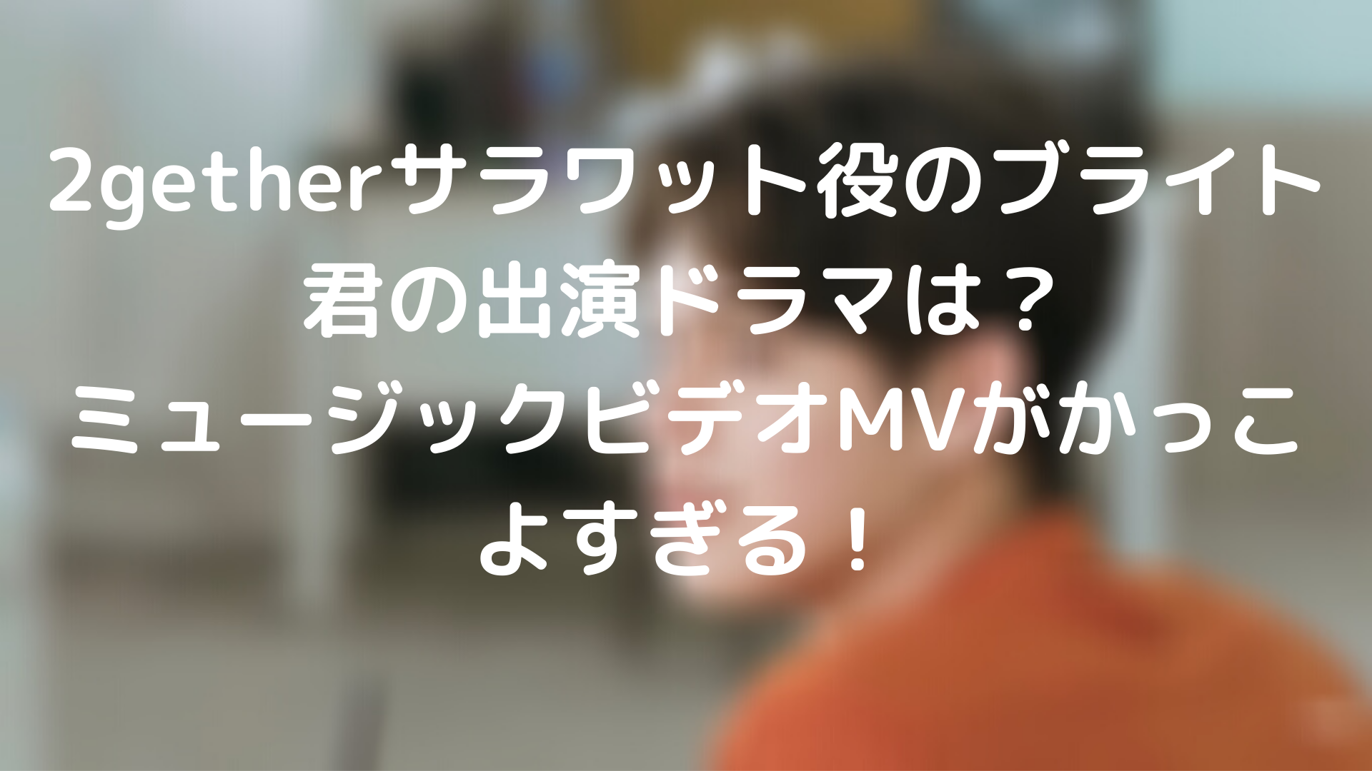 2getherサラワット役のブライト君の出演ドラマは ミュージックビデオmvがかっこよすぎる 台湾ドラマナビ