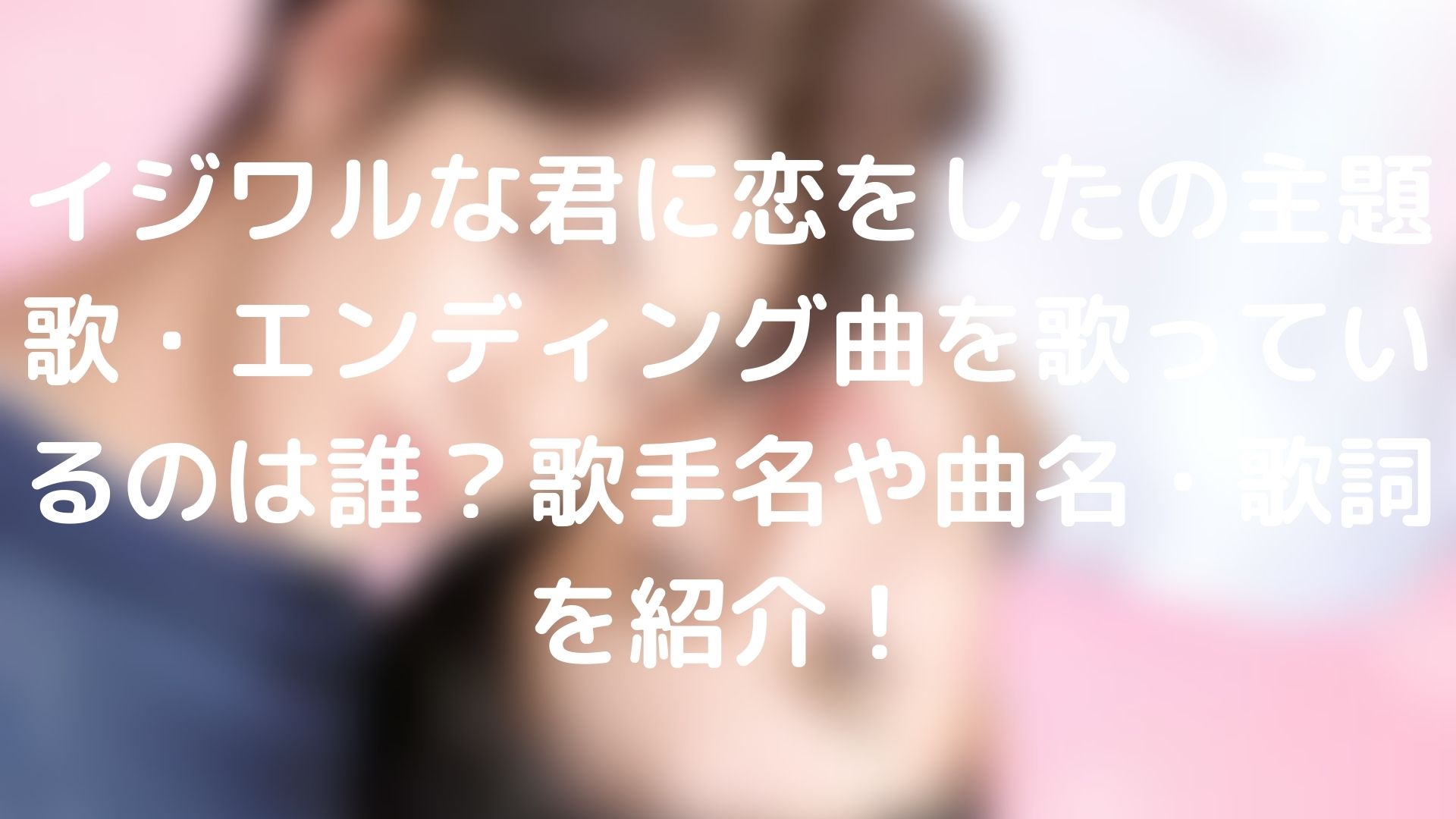 イジワルな君に恋をしたの主題歌 エンディング曲を歌っているのは誰 歌手名や曲名 歌詞を紹介 台湾ドラマナビ