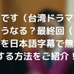 お仕事です（台湾ドラマ）の最後はどうなる？最終回（結末）の動画を日本語字幕で無料視聴する方法をご紹介！