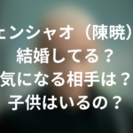 チェンシャオ(陳暁)は結婚してる?気になる相手は?子供はいるの?