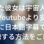 恋した彼女は宇宙人の動画をYoutubeより安全・確実に日本語字幕で無料視聴する方法をご紹介